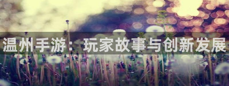 长运娱乐官网app官网下载：温州手游：玩家故事与创新发展