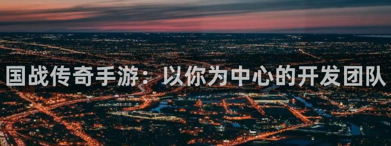 长运娱乐官网怎么上不去了：国战传奇手游：以你为中心的开发团队