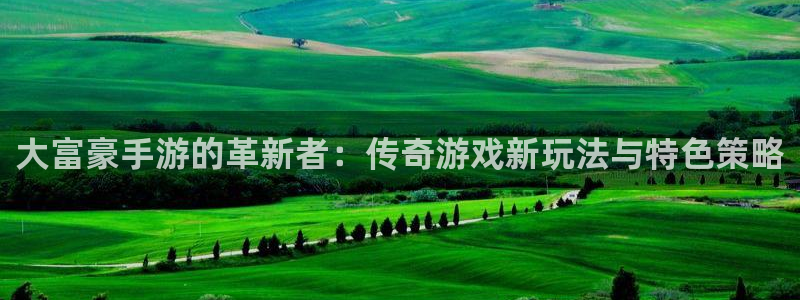pc长运娱乐官网预测吧：大富豪手游的革新者：传奇游戏新玩法与