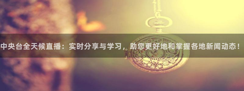 919看足球直播：中央台全天候直播：实时分享与学习，助您更好地和掌握各地新闻动态！