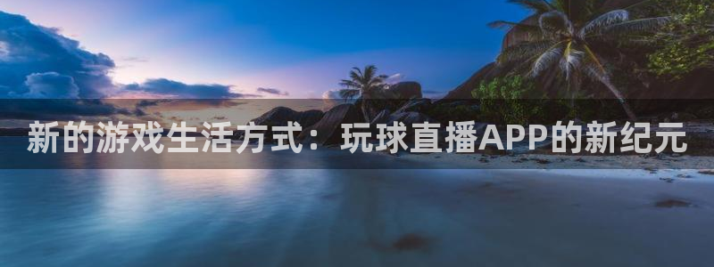 919体育直播安卓版：新的游戏生活方式：玩球直播APP的新纪元