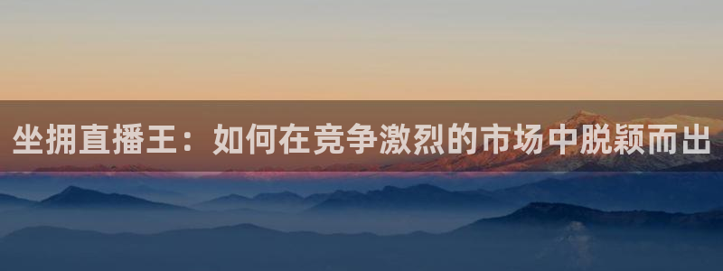 919直播：坐拥直播王：如何在竞争激烈的市场中脱颖而出