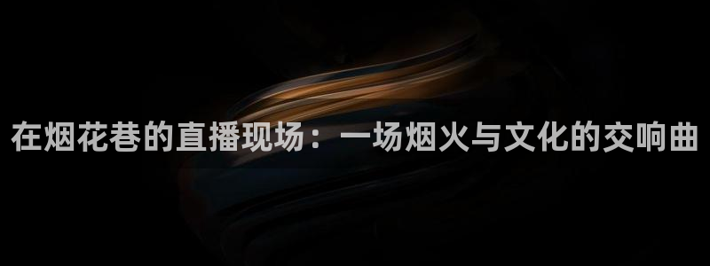 919体育直播下载：在烟花巷的直播现场：一场烟火与文化的交响曲