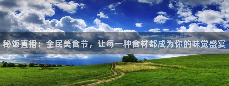 919体育直播间在线看：秘饭直播：全民美食节，让每一种食材都成为你的味觉盛宴