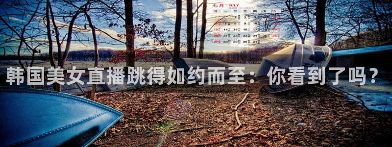 919体育直播在线观看：韩国美女直播跳得如约而至：你看到了吗？