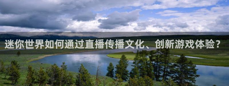 919体育直播下载：迷你世界如何通过直播传播文化、创新游戏体验？